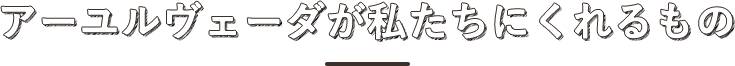 アーユルヴェーダが私たちにくれるもの 